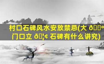 村口石碑风水安放禁忌(大 🐺 门口立 🦢 石碑有什么讲究)